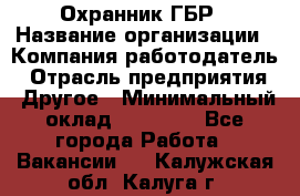 Охранник ГБР › Название организации ­ Компания-работодатель › Отрасль предприятия ­ Другое › Минимальный оклад ­ 19 000 - Все города Работа » Вакансии   . Калужская обл.,Калуга г.